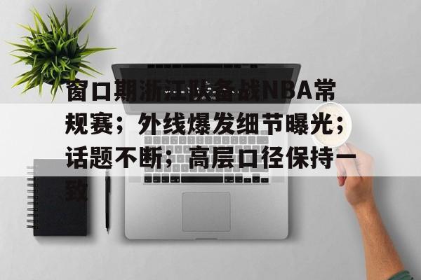爱游戏网站 -关于窗口期浙江队备战NBA常规赛；外线爆发细节曝光；话题不断；高层口径保持一致的信息